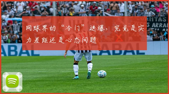 网球界的“冷门”迭爆，究竟是实力差距还是心态问题