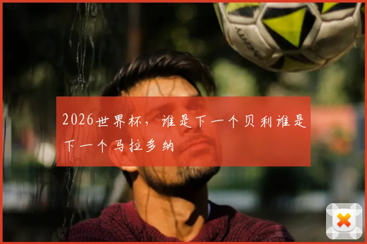 2026世界杯，谁是下一个贝利谁是下一个马拉多纳