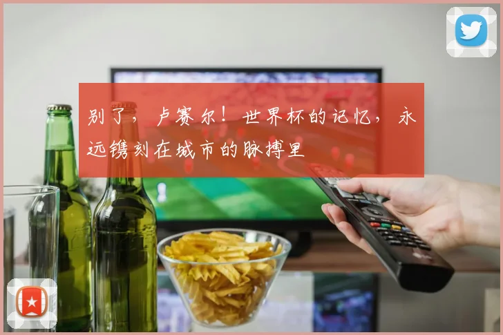 别了，卢赛尔！世界杯的记忆，永远镌刻在城市的脉搏里