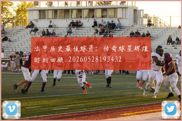 法甲历史最佳球员：传奇球星辉煌时刻回顾_20260528193432