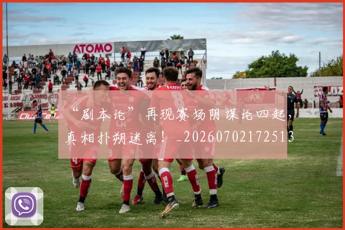 “剧本论”再现赛场阴谋论四起，真相扑朔迷离！_20260702172513
