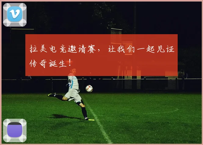 拉美电竞邀请赛,让我们一起见证传奇诞生!