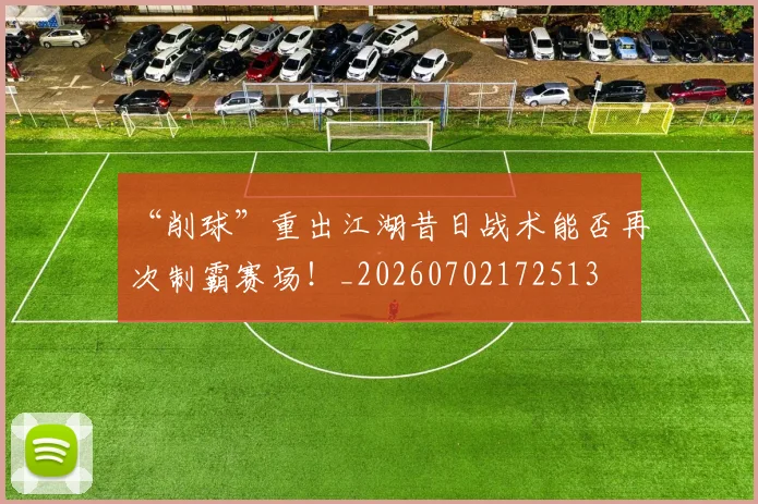 “削球”重出江湖昔日战术能否再次制霸赛场！_20260702172513