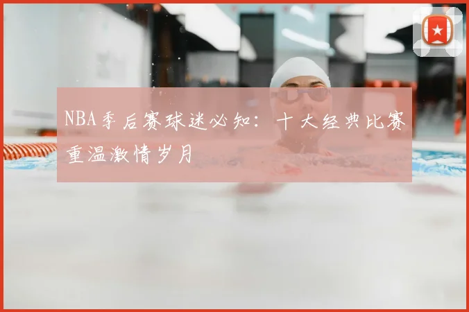 NBA季后赛球迷必知：十大经典比赛重温激情岁月