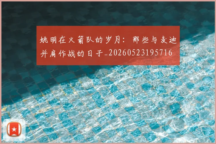 姚明在火箭队的岁月：那些与麦迪并肩作战的日子_20260523195716