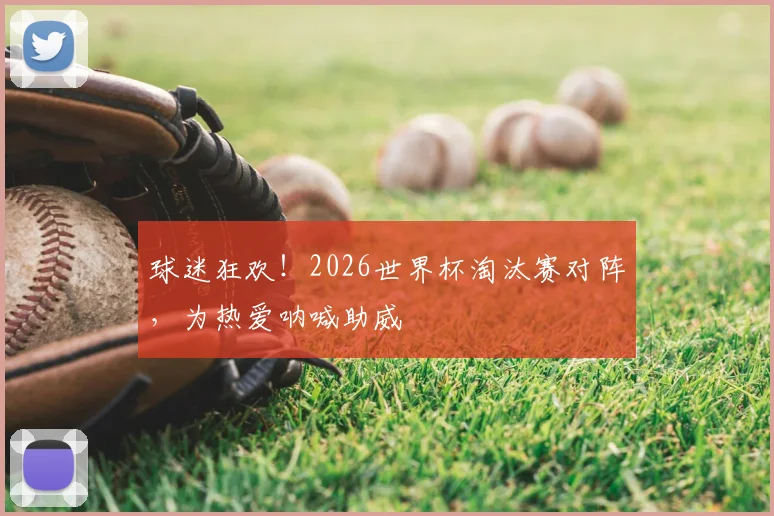 球迷狂欢!2026世界杯淘汰赛对阵,为热爱呐喊助威