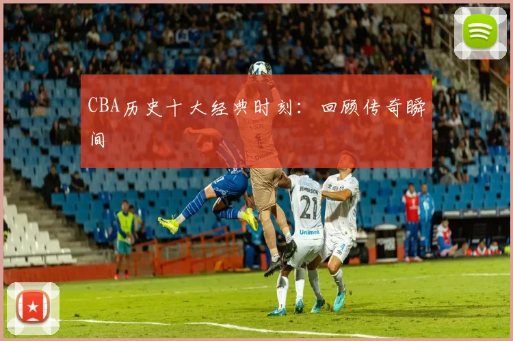 CBA历史十大经典时刻：回顾传奇瞬间