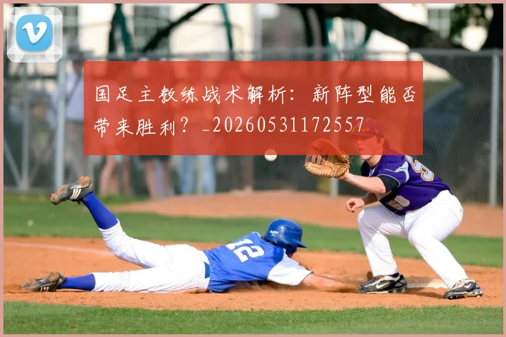 国足主教练战术解析:新阵型能否带来胜利?_20260531172557