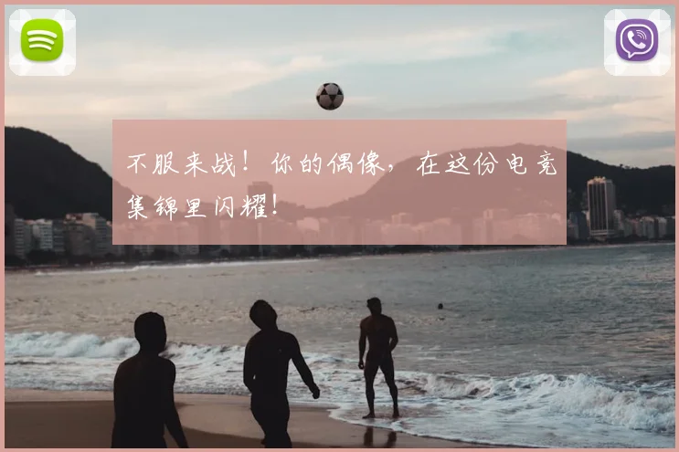 不服来战!你的偶像,在这份电竞集锦里闪耀!
