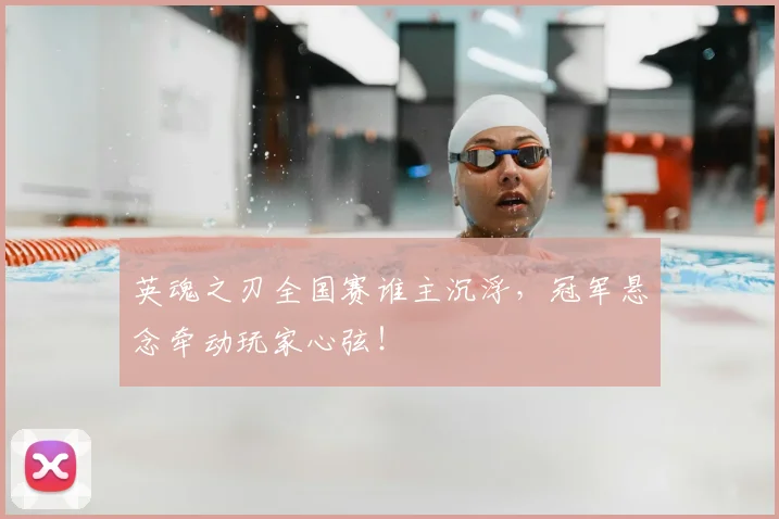 英魂之刃全国赛谁主沉浮,冠军悬念牵动玩家心弦!