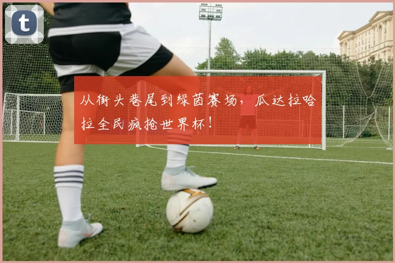 从街头巷尾到绿茵赛场，瓜达拉哈拉全民疯抢世界杯！