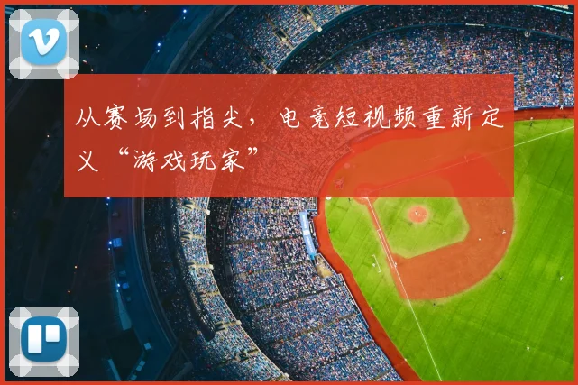 从赛场到指尖，电竞短视频重新定义“游戏玩家”