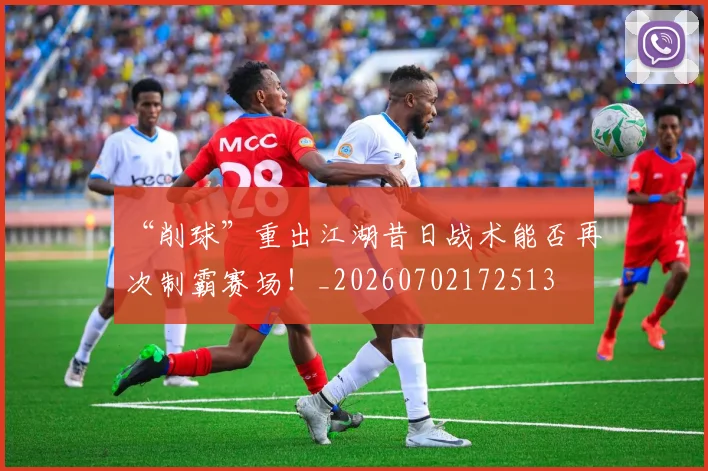 “削球”重出江湖昔日战术能否再次制霸赛场！_20260702172513