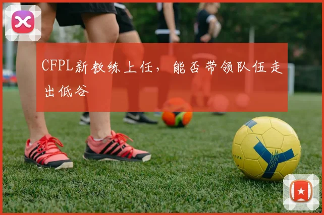 CFPL新教练上任，能否带领队伍走出低谷