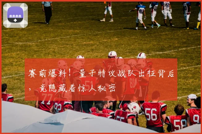 赛前爆料!量子特攻战队出征背后,竟隐藏着惊人秘密