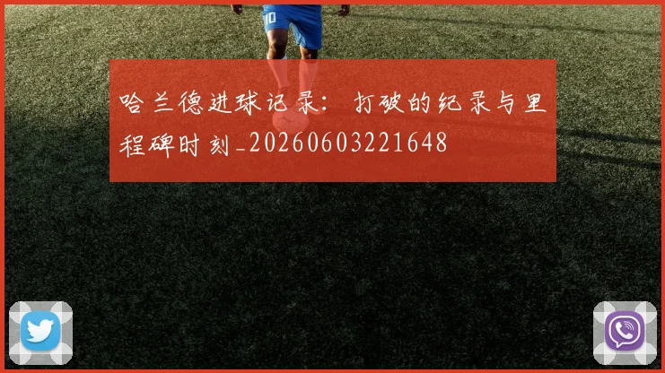 哈兰德进球记录：打破的纪录与里程碑时刻_20260603221648