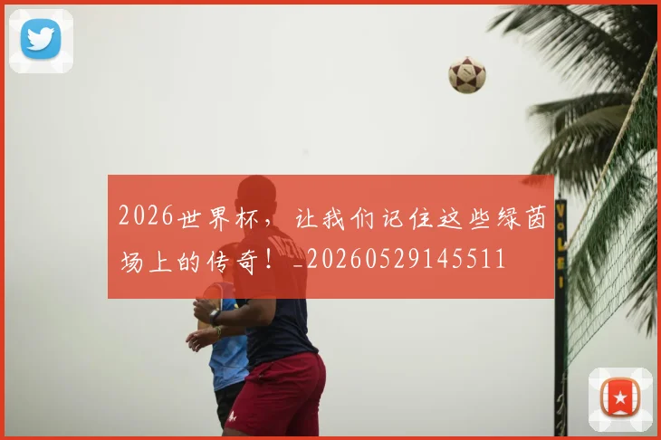 2026世界杯,让我们记住这些绿茵场上的传奇!_20260529145511