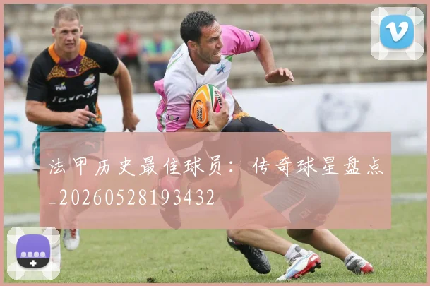 法甲历史最佳球员：传奇球星盘点_20260528193432