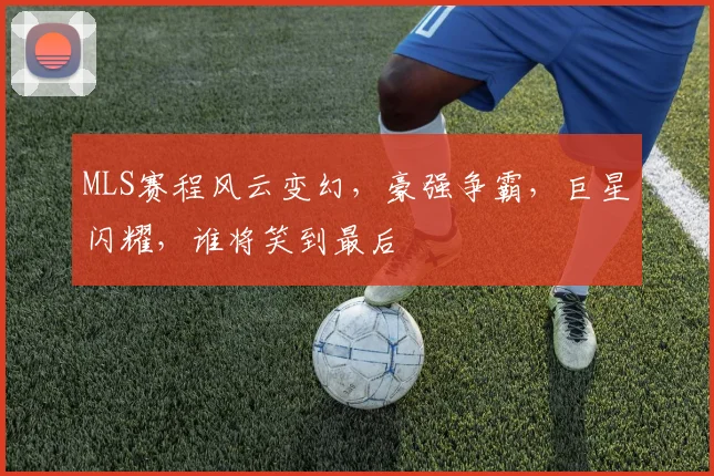 MLS赛程风云变幻，豪强争霸，巨星闪耀，谁将笑到最后