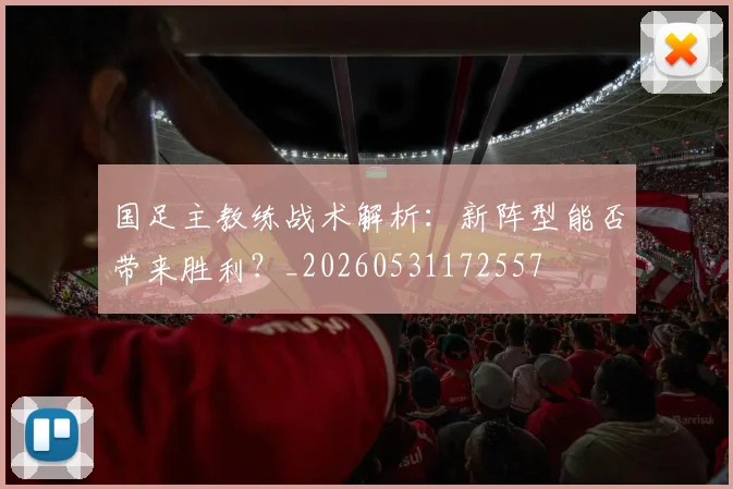 国足主教练战术解析：新阵型能否带来胜利？_20260531172557