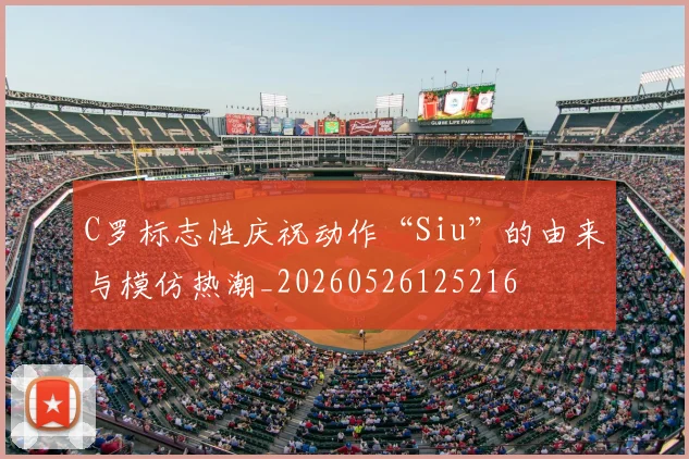 C罗标志性庆祝动作“Siu”的由来与模仿热潮_20260526125216