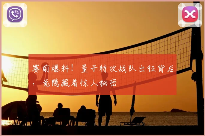 赛前爆料！量子特攻战队出征背后，竟隐藏着惊人秘密