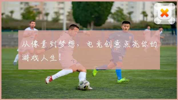 从像素到梦想，电竞创意点亮你的游戏人生！