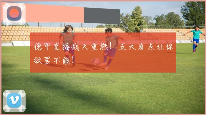 德甲直播战火重燃！五大看点让你欲罢不能！