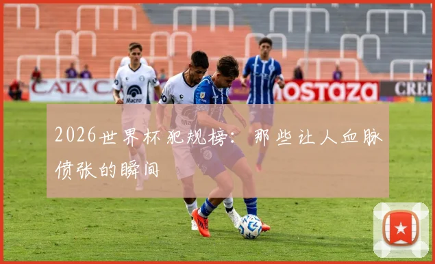 2026世界杯犯规榜：那些让人血脉偾张的瞬间