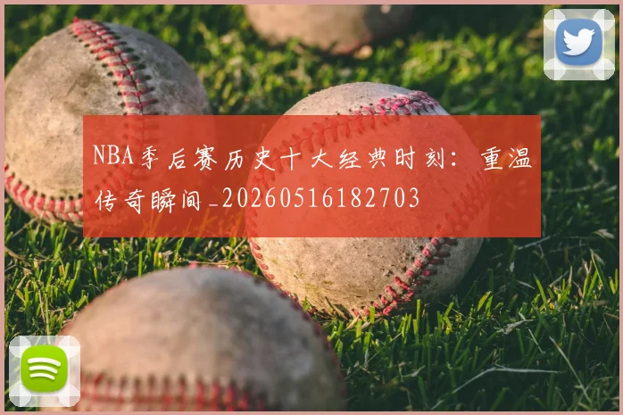 NBA季后赛历史十大经典时刻：重温传奇瞬间_20260516182703