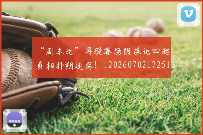 “剧本论”再现赛场阴谋论四起,真相扑朔迷离!_20260702172513