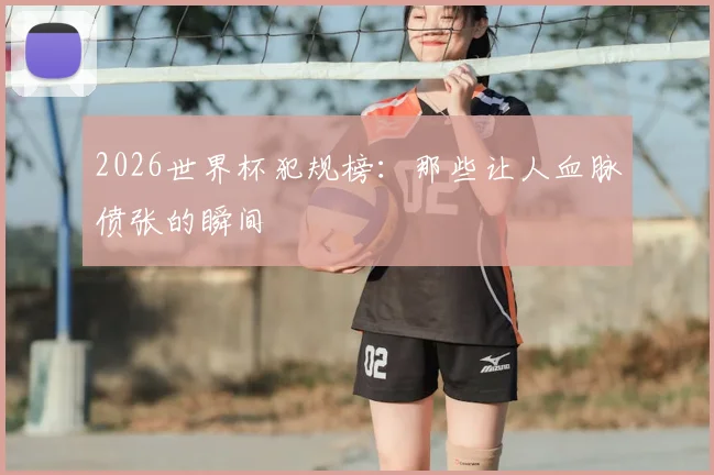 2026世界杯犯规榜：那些让人血脉偾张的瞬间