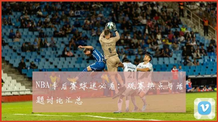 NBA季后赛球迷必看:观赛热点与话题讨论汇总