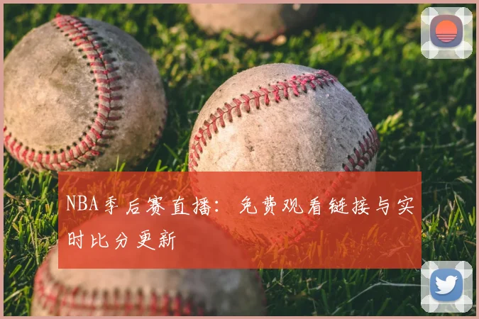NBA季后赛直播:免费观看链接与实时比分更新