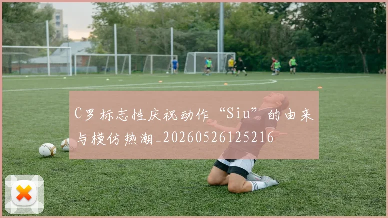 C罗标志性庆祝动作“Siu”的由来与模仿热潮_20260526125216