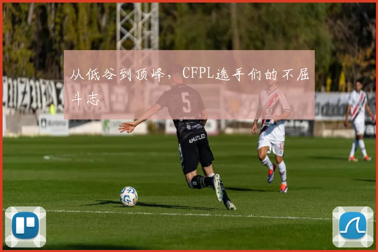 从低谷到顶峰,CFPL选手们的不屈斗志