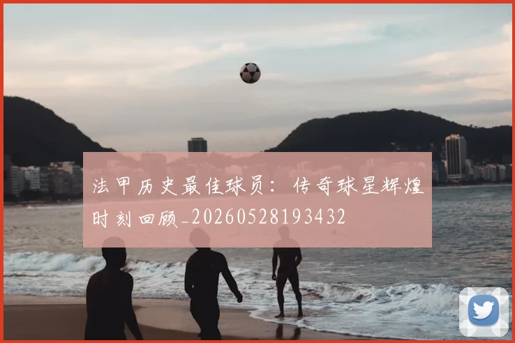 法甲历史最佳球员:传奇球星辉煌时刻回顾_20260528193432