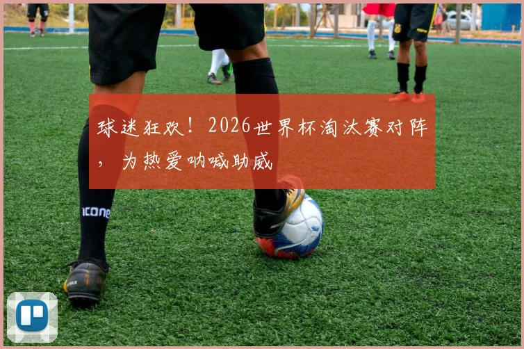 球迷狂欢！2026世界杯淘汰赛对阵，为热爱呐喊助威