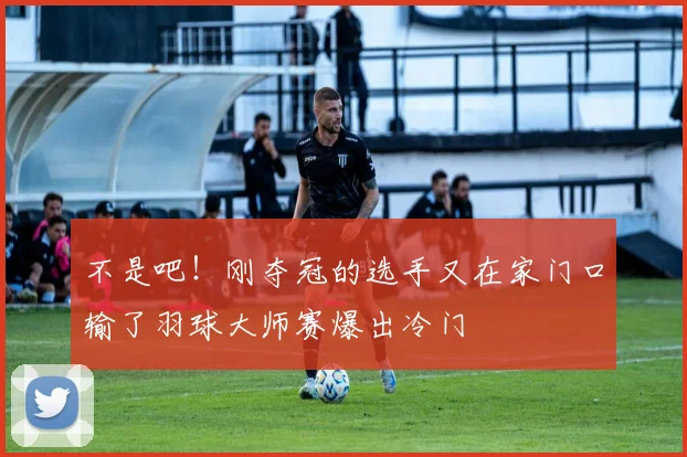不是吧！刚夺冠的选手又在家门口输了羽球大师赛爆出冷门