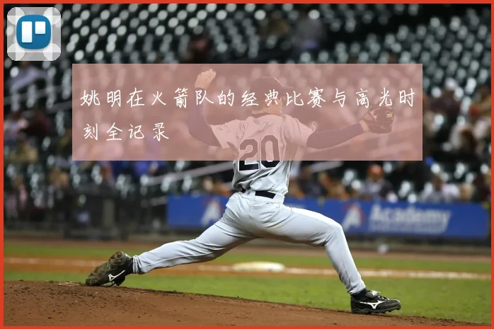 姚明在火箭队的经典比赛与高光时刻全记录