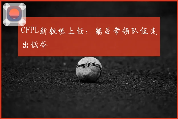CFPL新教练上任,能否带领队伍走出低谷
