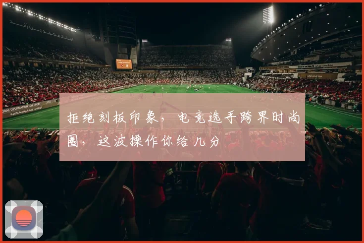 拒绝刻板印象，电竞选手跨界时尚圈，这波操作你给几分