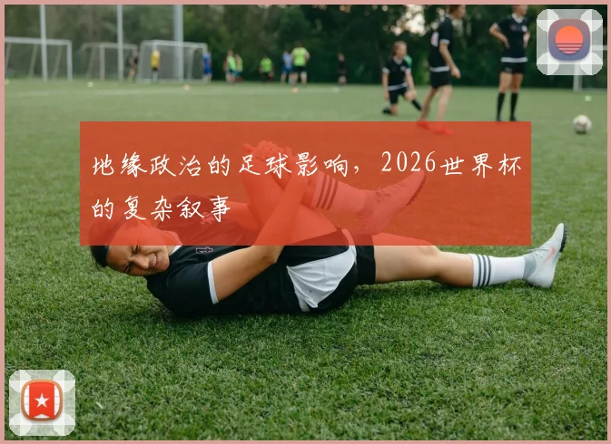 地缘政治的足球影响，2026世界杯的复杂叙事
