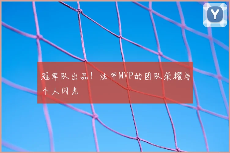 冠军队出品！法甲MVP的团队荣耀与个人闪光