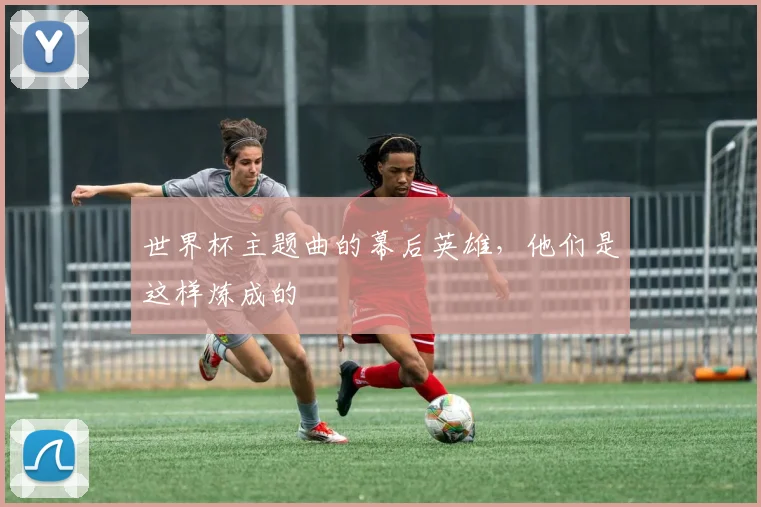 世界杯主题曲的幕后英雄，他们是这样炼成的