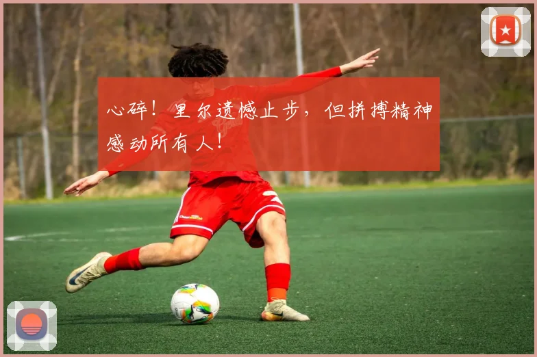 心碎！里尔遗憾止步，但拼搏精神感动所有人！