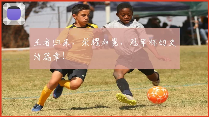 王者归来，荣耀加冕，冠军杯的史诗篇章！